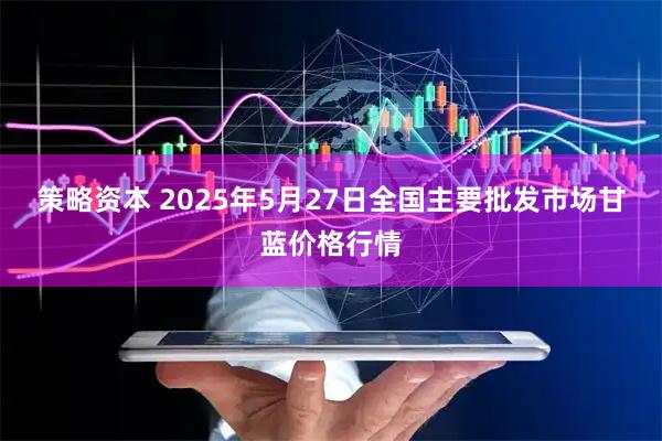 策略资本 2025年5月27日全国主要批发市场甘蓝价格行情