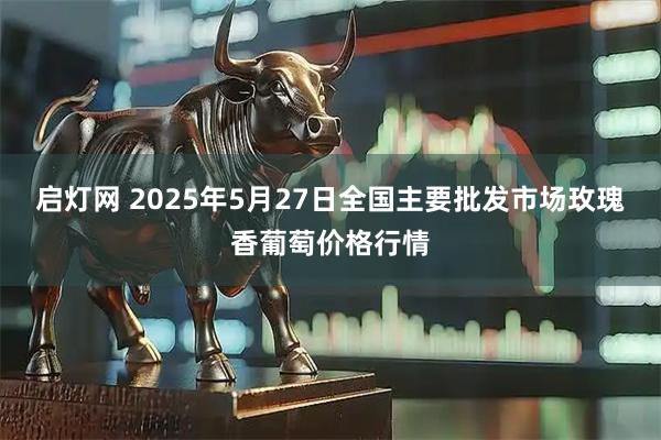 启灯网 2025年5月27日全国主要批发市场玫瑰香葡萄价格行情