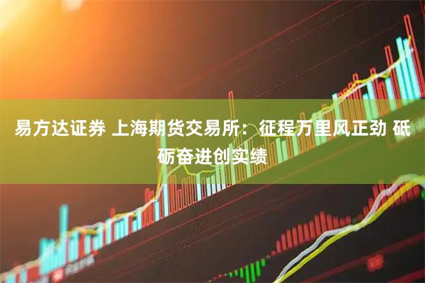 易方达证券 上海期货交易所：征程万里风正劲 砥砺奋进创实绩