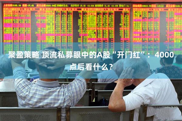 聚盈策略 顶流私募眼中的A股“开门红”：4000点后看什么？