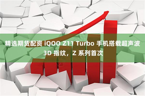 精选期货配资 iQOO Z11 Turbo 手机搭载超声波 3D 指纹，Z 系列首次