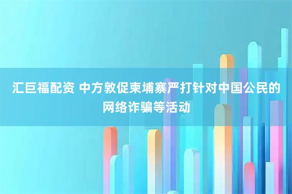 汇巨福配资 中方敦促柬埔寨严打针对中国公民的网络诈骗等活动