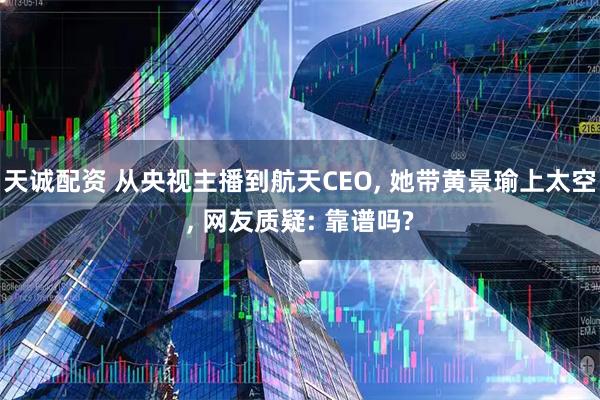 天诚配资 从央视主播到航天CEO, 她带黄景瑜上太空, 网友质疑: 靠谱吗?