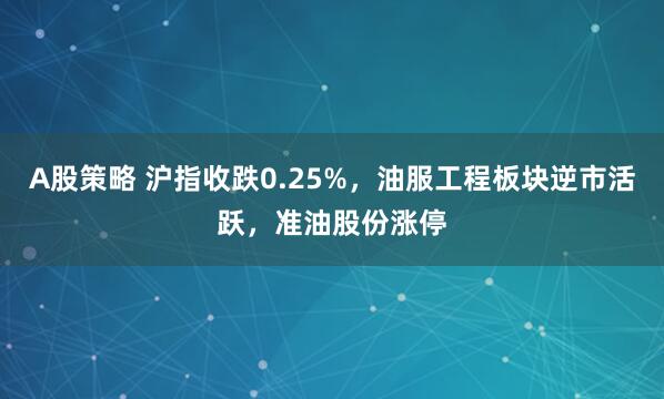 A股策略 沪指收跌0.25%，油服工程板块逆市活跃，准油股份涨停