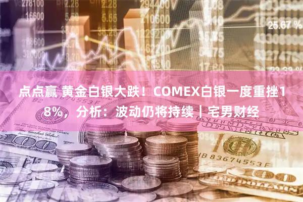 点点赢 黄金白银大跌！COMEX白银一度重挫18%，分析：波动仍将持续｜宅男财经