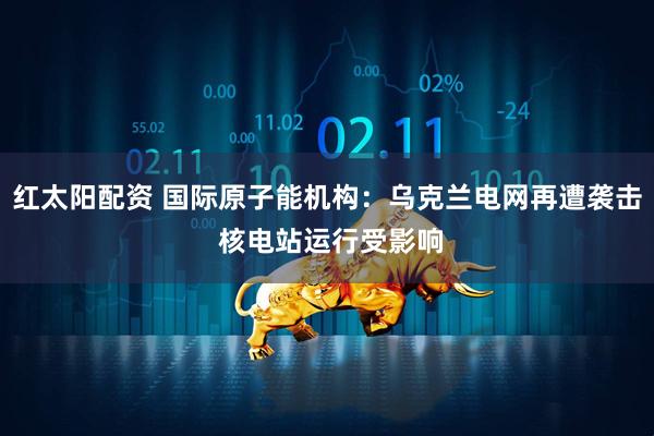 红太阳配资 国际原子能机构：乌克兰电网再遭袭击 核电站运行受影响