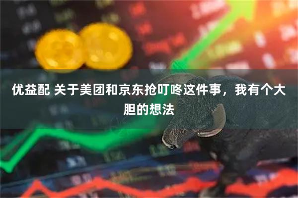 优益配 关于美团和京东抢叮咚这件事，我有个大胆的想法