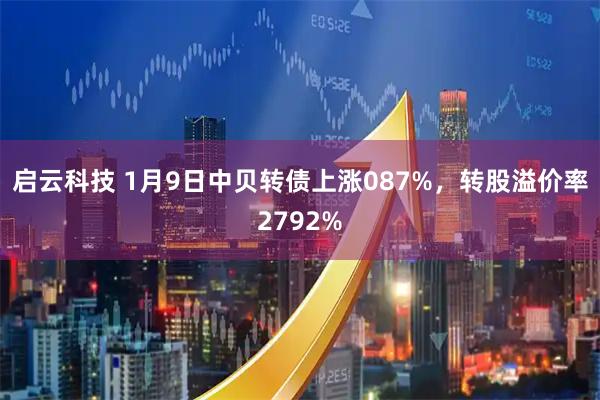 启云科技 1月9日中贝转债上涨087%，转股溢价率2792%