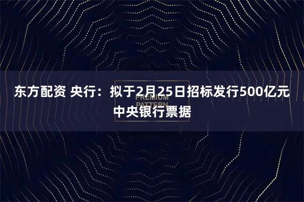 东方配资 央行：拟于2月25日招标发行500亿元中央银行票据