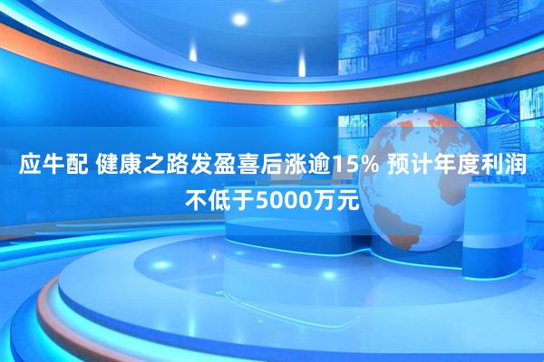 应牛配 健康之路发盈喜后涨逾15% 预计年度利润不低于5000万元