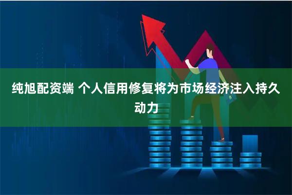 纯旭配资端 个人信用修复将为市场经济注入持久动力