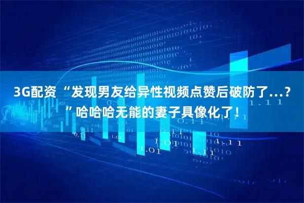 3G配资 “发现男友给异性视频点赞后破防了…？”哈哈哈无能的妻子具像化了！