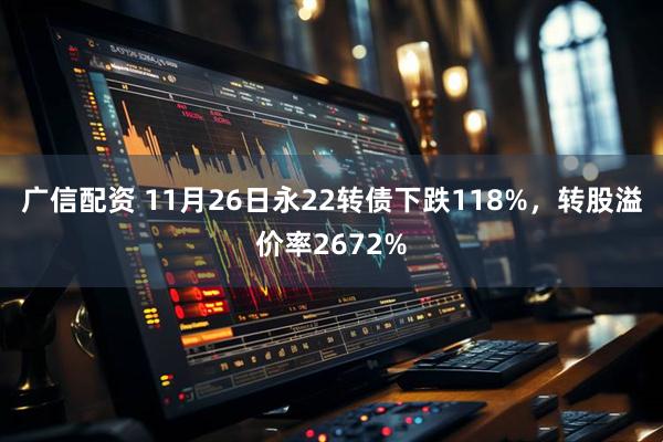 广信配资 11月26日永22转债下跌118%，转股溢价率2672%