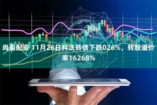 尚盈配资 11月26日科沃转债下跌026%，转股溢价率16268%
