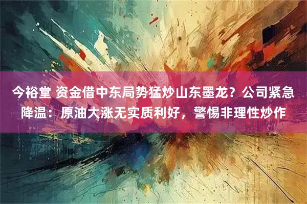 今裕堂 资金借中东局势猛炒山东墨龙？公司紧急降温：原油大涨无实质利好，警惕非理性炒作