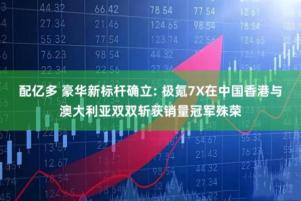 配亿多 豪华新标杆确立: 极氪7X在中国香港与澳大利亚双双斩获销量冠军殊荣