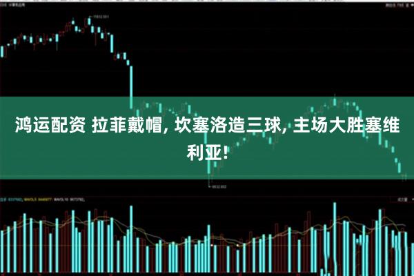 鸿运配资 拉菲戴帽, 坎塞洛造三球, 主场大胜塞维利亚!