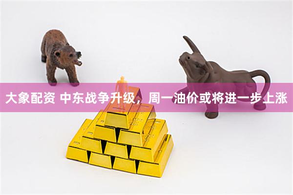 大象配资 中东战争升级，周一油价或将进一步上涨