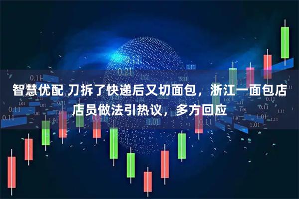 智慧优配 刀拆了快递后又切面包，浙江一面包店店员做法引热议，多方回应