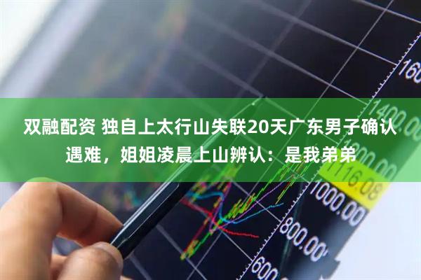双融配资 独自上太行山失联20天广东男子确认遇难，姐姐凌晨上山辨认：是我弟弟