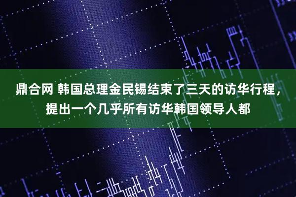 鼎合网 韩国总理金民锡结束了三天的访华行程，提出一个几乎所有访华韩国领导人都